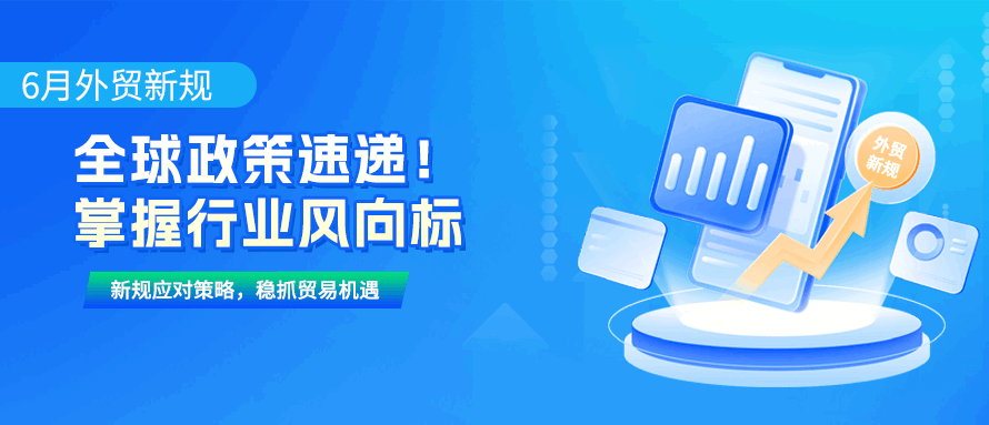 【6月外贸新规】全球政策速递！掌握行业风向标 