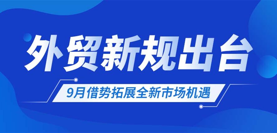 外贸新规出台！9月借势拓展全新市场机遇